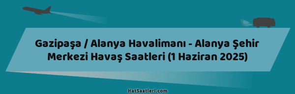 Gazipaşa / Alanya Havalimanı - Alanya Şehir Merkezi Havaş Saatleri (1 Haziran 2025)